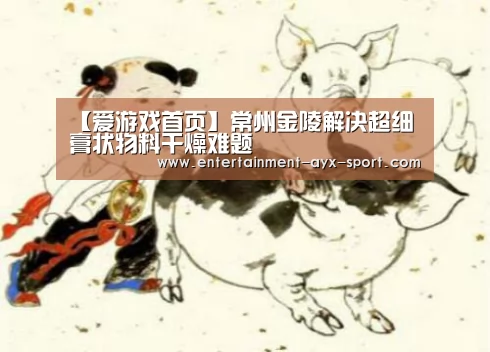【爱游戏首页】常州金陵解决超细膏状物料干燥难题(图2) 爱游戏官网