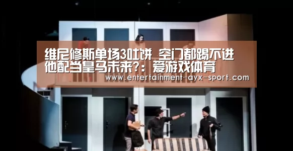 维尼修斯单场3吐饼 空门都踢不进 他配当皇马未来?:爱游戏体育(图1) 爱游戏体育